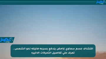 اكتشاف جسم سماوي غامض يندفع بسرعة هائلة نحو الشمس.. تعرف على تفاصيل التحركات الأخيرة